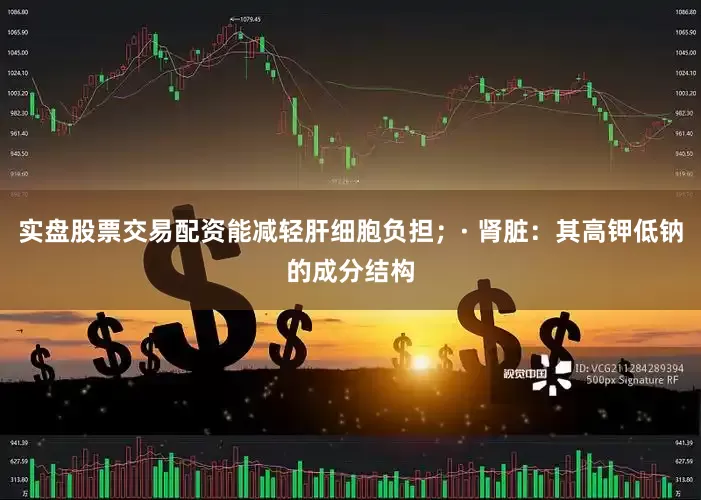 实盘股票交易配资能减轻肝细胞负担；· 肾脏：其高钾低钠的成分结构