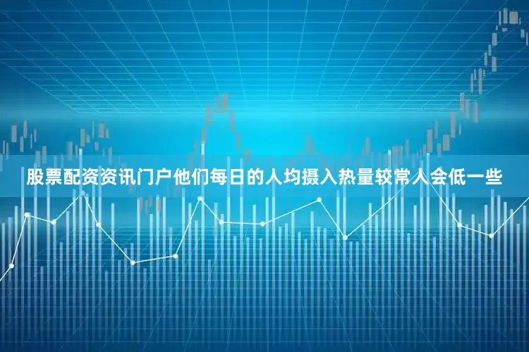 股票配资资讯门户他们每日的人均摄入热量较常人会低一些