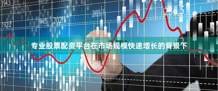 专业股票配资平台在市场规模快速增长的背景下