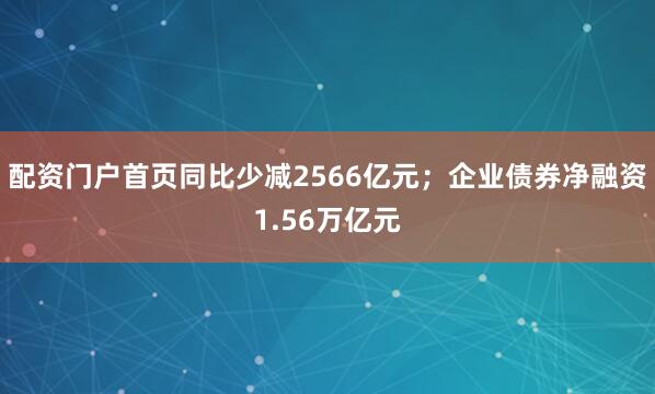配资门户首页同比少减2566亿元；企业债券净融资1.56万亿元