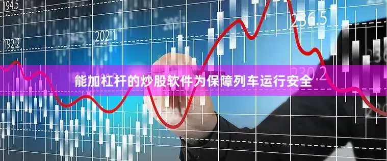 能加杠杆的炒股软件　　为保障列车运行安全
