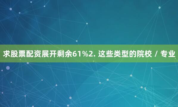 求股票配资展开剩余61%2. 这些类型的院校 / 专业