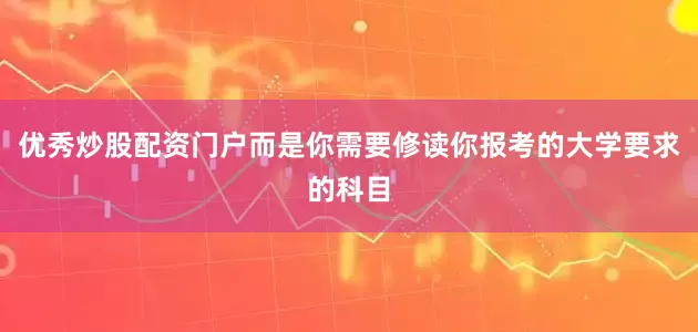 优秀炒股配资门户而是你需要修读你报考的大学要求的科目