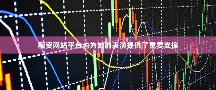 配资网站平台也为她的表演提供了重要支撑
