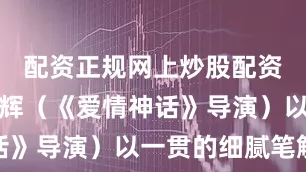 配资正规网上炒股配资导演邵艺辉（《爱情神话》导演）以一贯的细腻笔触