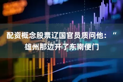 配资概念股票辽国官员质问他：“雄州那边开了东南便门