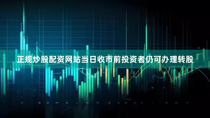 正规炒股配资网站当日收市前投资者仍可办理转股