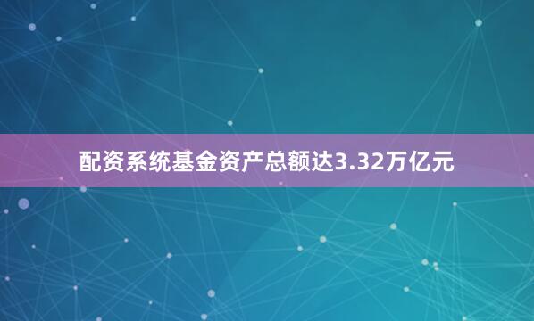 配资系统基金资产总额达3.32万亿元