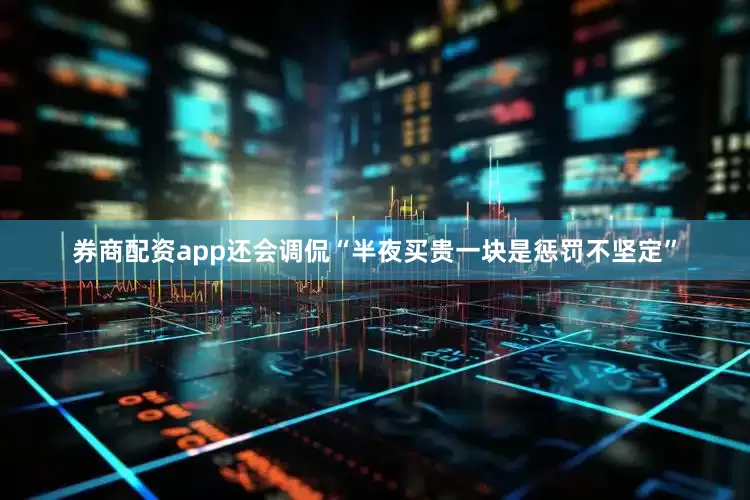 券商配资app还会调侃“半夜买贵一块是惩罚不坚定”