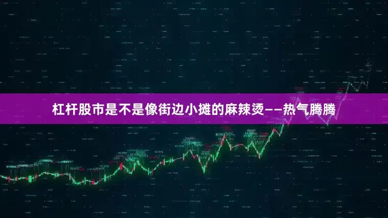 杠杆股市是不是像街边小摊的麻辣烫——热气腾腾