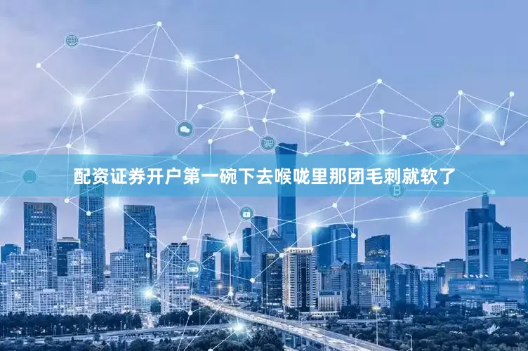 配资证券开户第一碗下去喉咙里那团毛刺就软了
