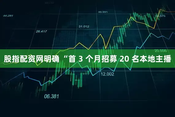 股指配资网明确 “首 3 个月招募 20 名本地主播