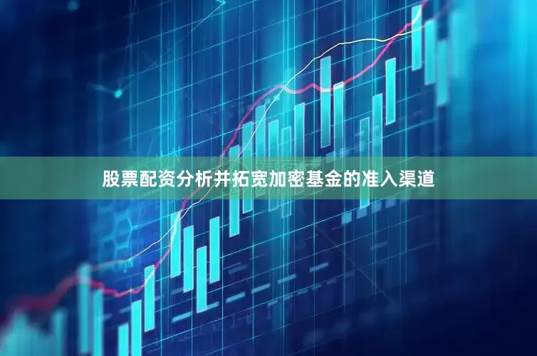 股票配资分析并拓宽加密基金的准入渠道