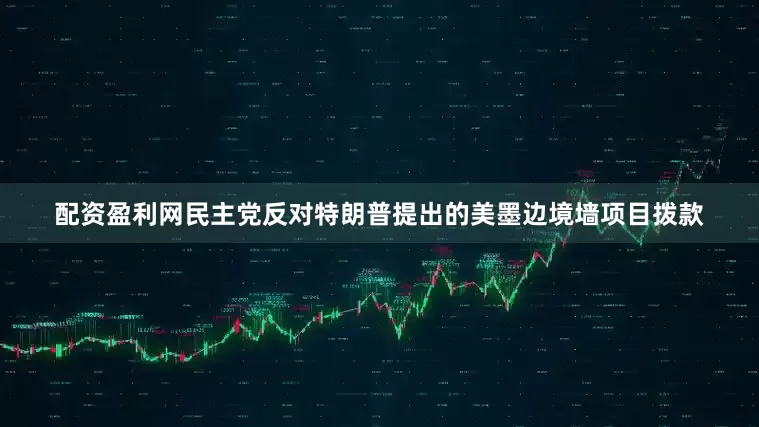 配资盈利网民主党反对特朗普提出的美墨边境墙项目拨款