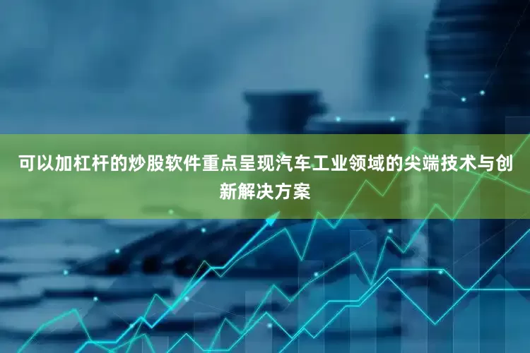 可以加杠杆的炒股软件重点呈现汽车工业领域的尖端技术与创新解决方案