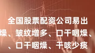 全国股票配资公司易出现皮肤干燥、皱纹增多、口干咽燥、干咳少痰