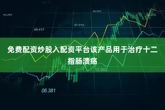 免费配资炒股入配资平台该产品用于治疗十二指肠溃疡