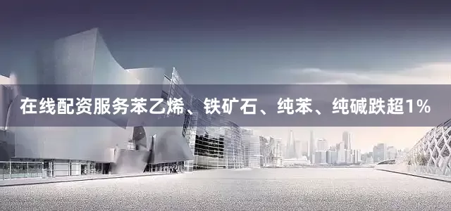 在线配资服务苯乙烯、铁矿石、纯苯、纯碱跌超1%