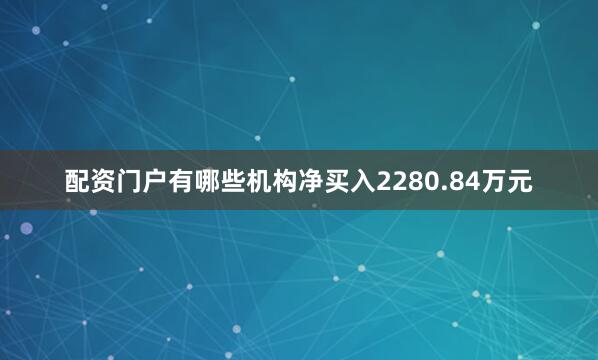 配资门户有哪些机构净买入2280.84万元
