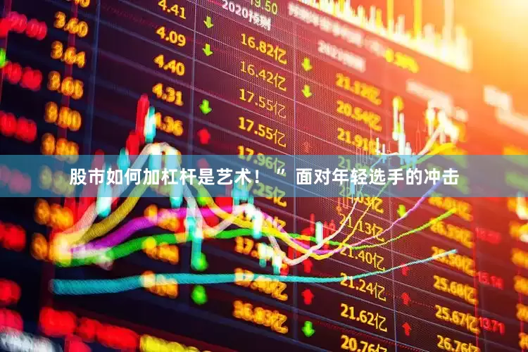 股市如何加杠杆是艺术！ ” 面对年轻选手的冲击