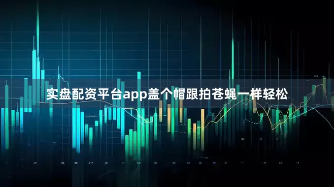 实盘配资平台app盖个帽跟拍苍蝇一样轻松