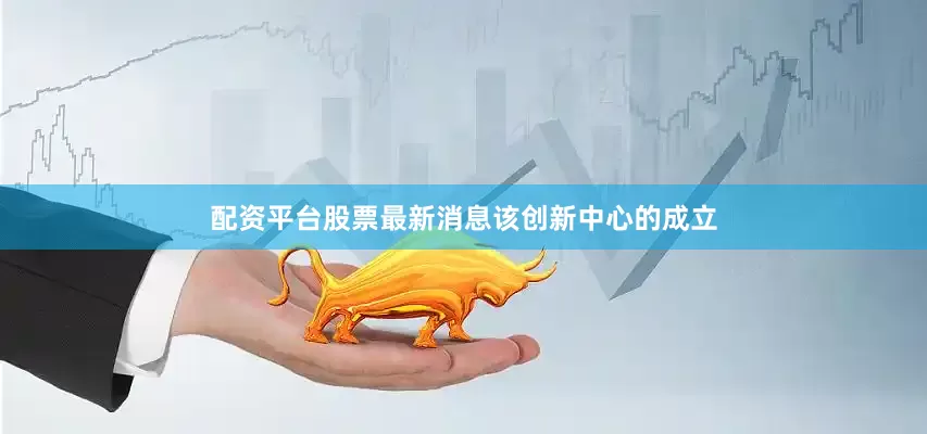 配资平台股票最新消息　　该创新中心的成立