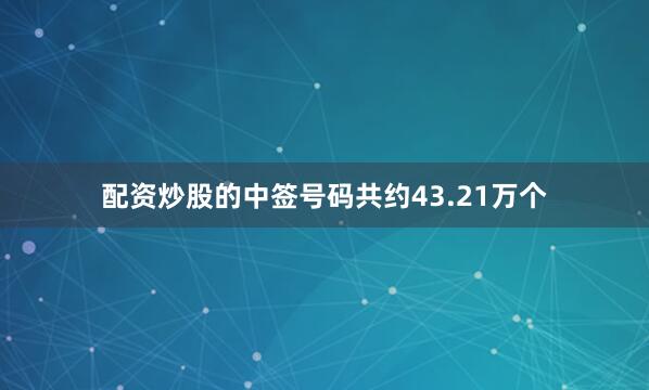 配资炒股的中签号码共约43.21万个