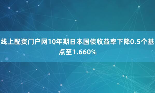 线上配资门户网10年期日本国债收益率下降0.5个基点至1.660%