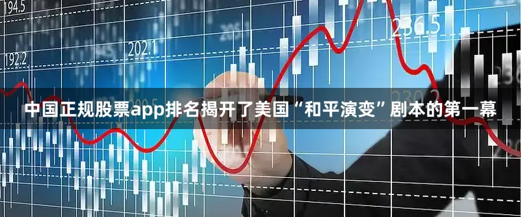 中国正规股票app排名揭开了美国“和平演变”剧本的第一幕