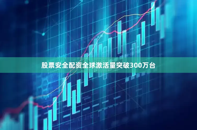 股票安全配资全球激活量突破300万台