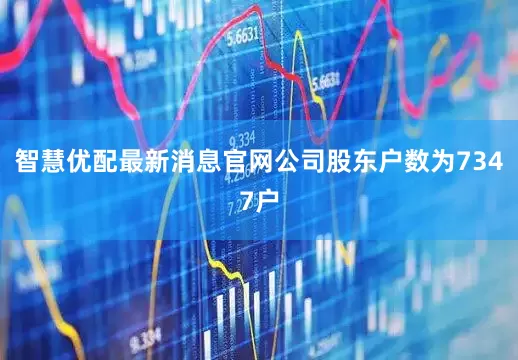 智慧优配最新消息官网公司股东户数为7347户