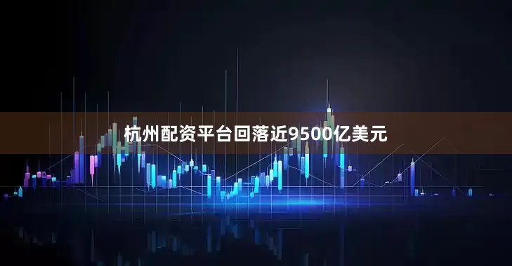 杭州配资平台回落近9500亿美元