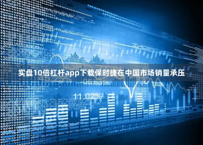 实盘10倍杠杆app下载保时捷在中国市场销量承压