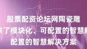 股票配资论坛网陶瓷雕铣机提供了模块化、可配置的智慧解决方案