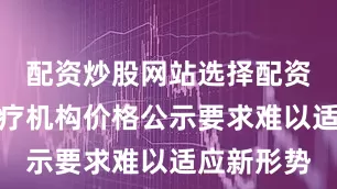 配资炒股网站选择配资原有的医疗机构价格公示要求难以适应新形势
