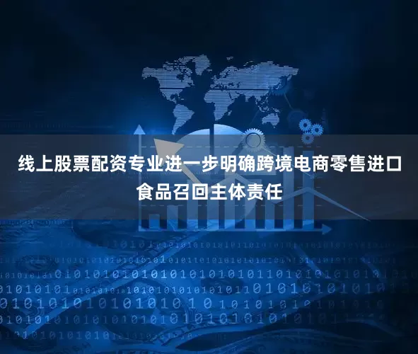 线上股票配资专业进一步明确跨境电商零售进口食品召回主体责任
