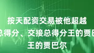 按天配资交易被他超越过总得分、交接总得分王的贾巴尔