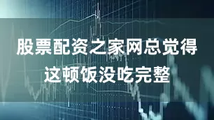 股票配资之家网总觉得这顿饭没吃完整