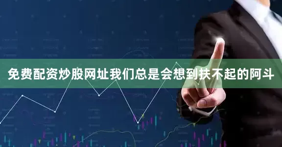 免费配资炒股网址我们总是会想到扶不起的阿斗