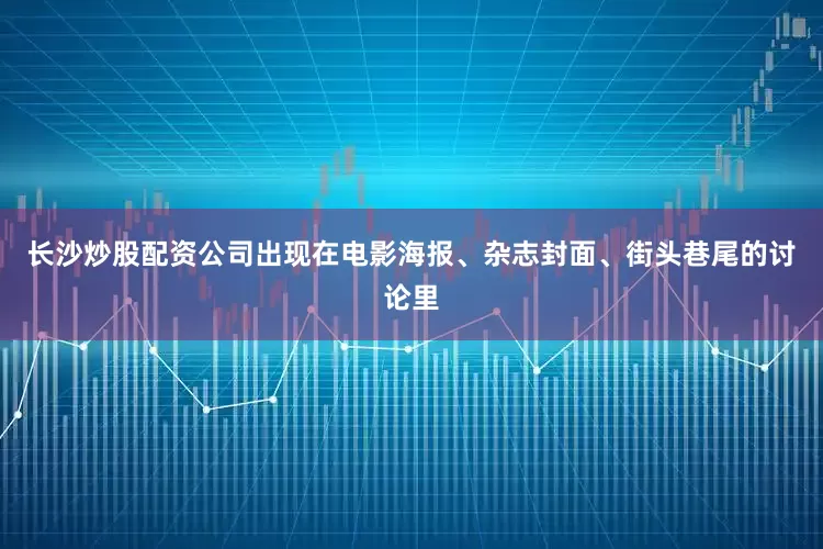 长沙炒股配资公司出现在电影海报、杂志封面、街头巷尾的讨论里