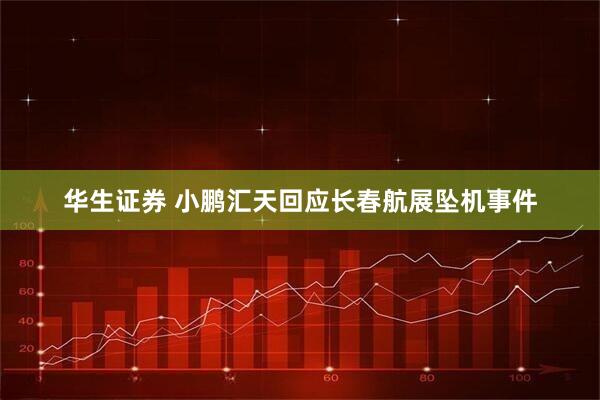 华生证券 小鹏汇天回应长春航展坠机事件