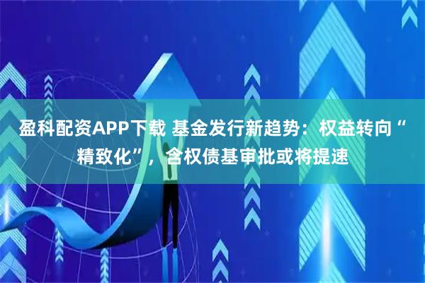 盈科配资APP下载 基金发行新趋势：权益转向“精致化”，含权债基审批或将提速