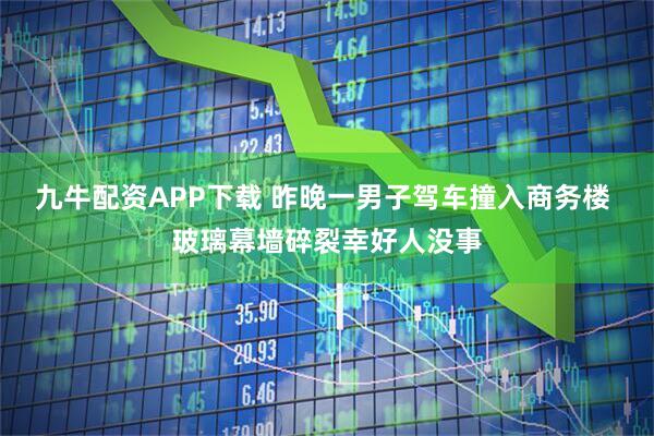 九牛配资APP下载 昨晚一男子驾车撞入商务楼 玻璃幕墙碎裂幸好人没事