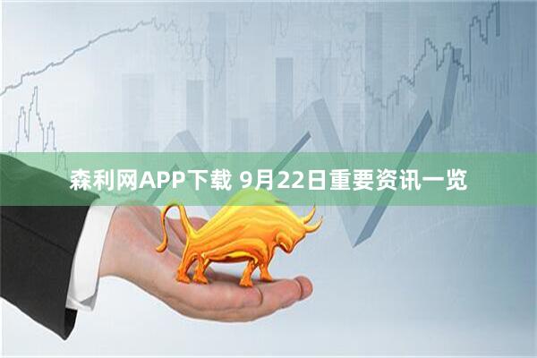 森利网APP下载 9月22日重要资讯一览