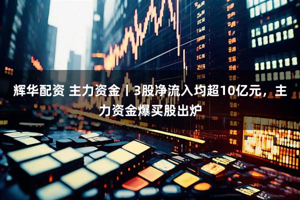 辉华配资 主力资金丨3股净流入均超10亿元，主力资金爆买股出炉