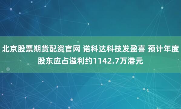 北京股票期货配资官网 诺科达科技发盈喜 预计年度股东应占溢利约1142.7万港元