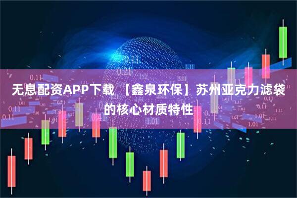 无息配资APP下载 【鑫泉环保】苏州亚克力滤袋的核心材质特性