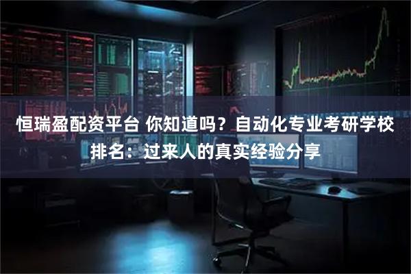 恒瑞盈配资平台 你知道吗？自动化专业考研学校排名：过来人的真实经验分享