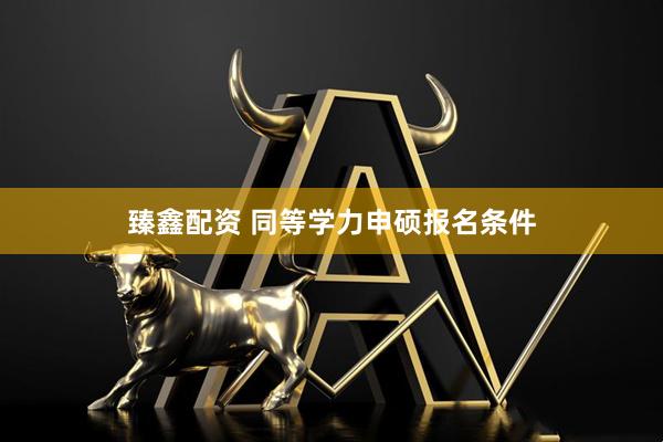 臻鑫配资 同等学力申硕报名条件