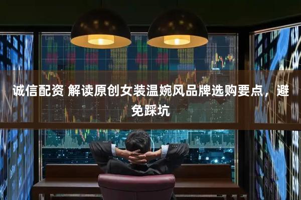 诚信配资 解读原创女装温婉风品牌选购要点，避免踩坑